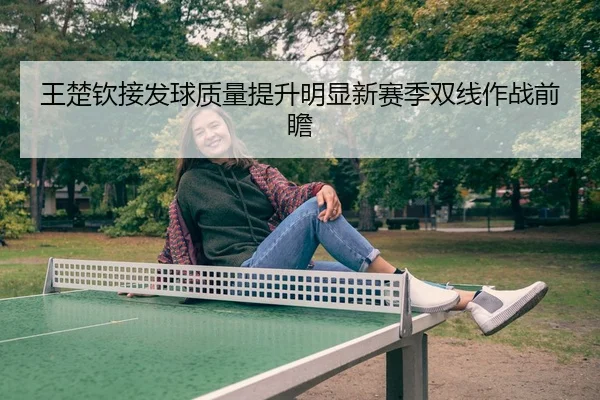 王楚钦接发球质量提升明显新赛季双线作战前瞻