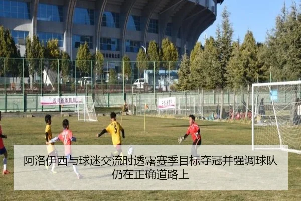 阿洛伊西与球迷交流时透露赛季目标夺冠并强调球队仍在正确道路上